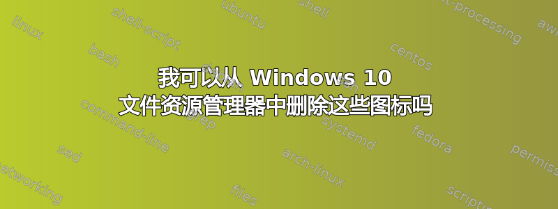 我可以从 Windows 10 文件资源管理器中删除这些图标吗