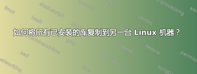 如何将所有已安装的库复制到另一台 Linux 机器？