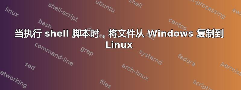 当执行 shell 脚本时，将文件从 Windows 复制到 Linux