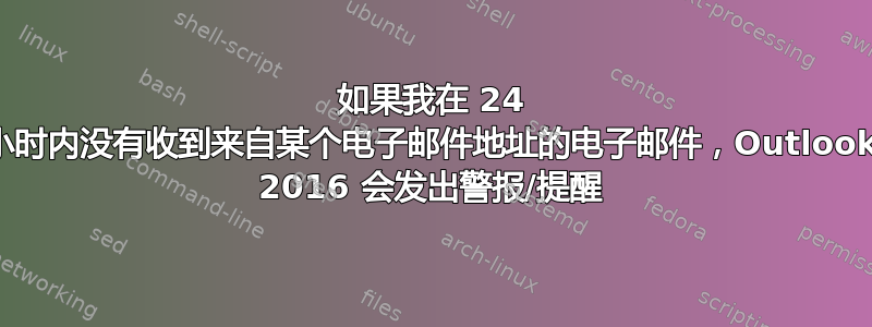 如果我在 24 小时内没有收到来自某个电子邮件地址的电子邮件，Outlook 2016 会发出警报/提醒