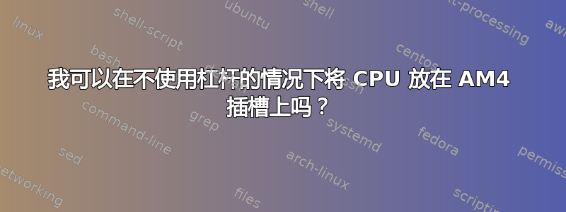 我可以在不使用杠杆的情况下将 CPU 放在 AM4 插槽上吗？