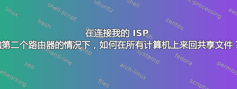 在连接我的 ISP 和第二个路由器的情况下，如何在所有计算机上来回共享文件？