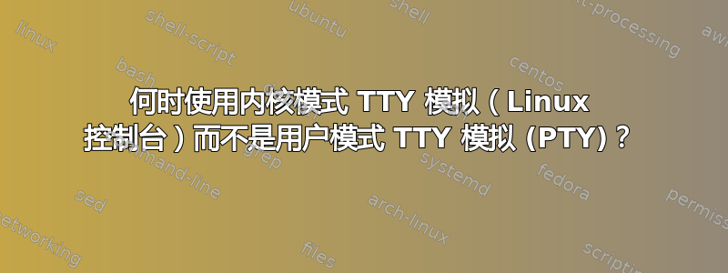 何时使用内核模式 TTY 模拟（Linux 控制台）而不是用户模式 ​​TTY 模拟 (PTY)？