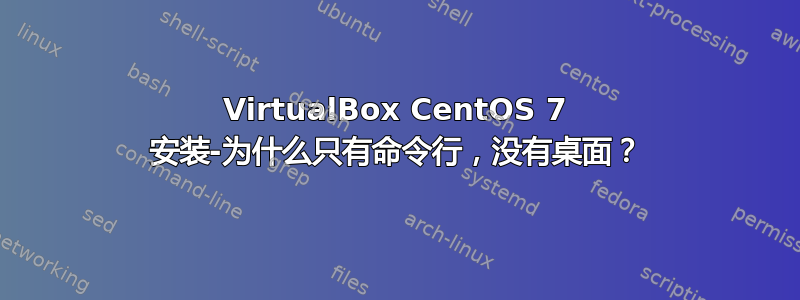 VirtualBox CentOS 7 安装-为什么只有命令行，没有桌面？