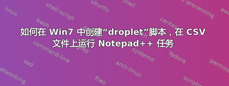 如何在 Win7 中创建“droplet”脚本，在 CSV 文件上运行 Notepad++ 任务