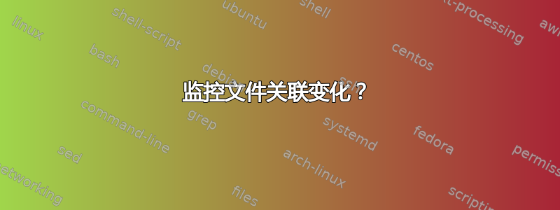 监控文件关联变化？