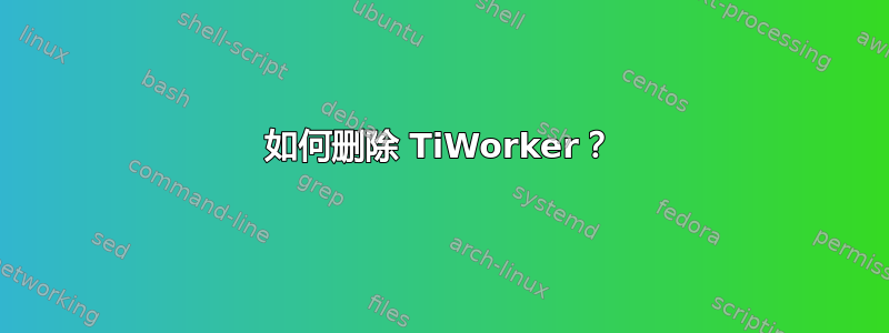 如何删除 TiWorker？