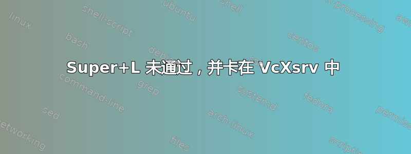 Super+L 未通过，并卡在 VcXsrv 中