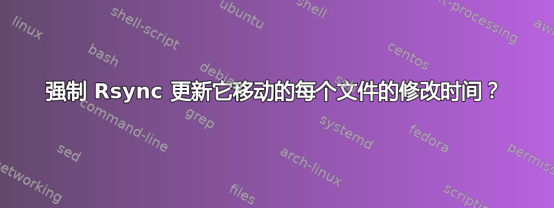 强制 Rsync 更新它移动的每个文件的修改时间？