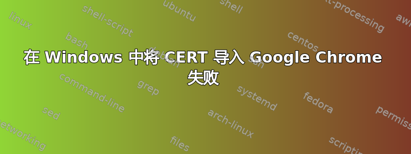 在 Windows 中将 CERT 导入 Google Chrome 失败