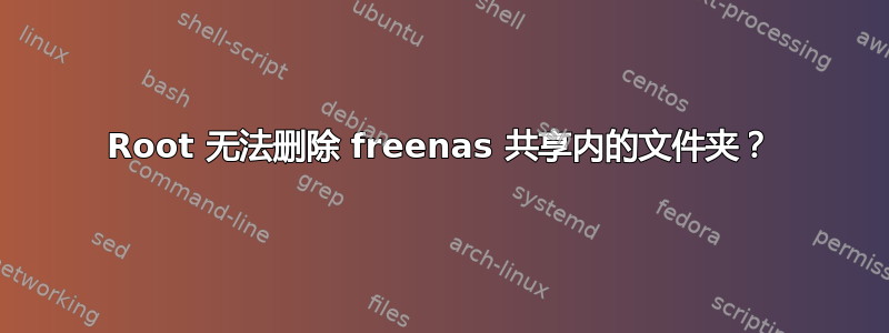 Root 无法删除 freenas 共享内的文件夹？