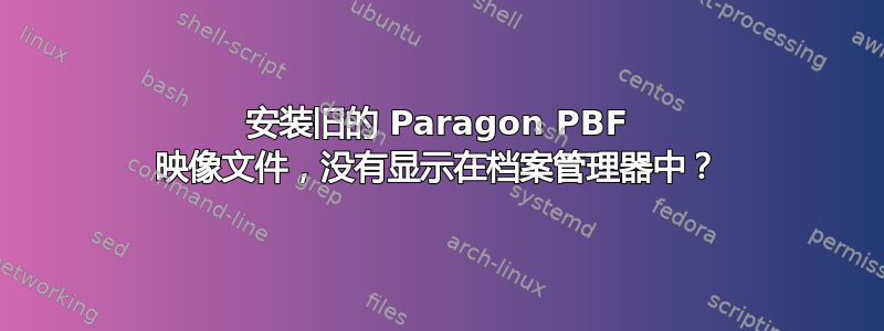 安装旧的 Paragon PBF 映像文件，没有显示在档案管理器中？