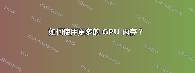 如何使用更多的 GPU 内存？