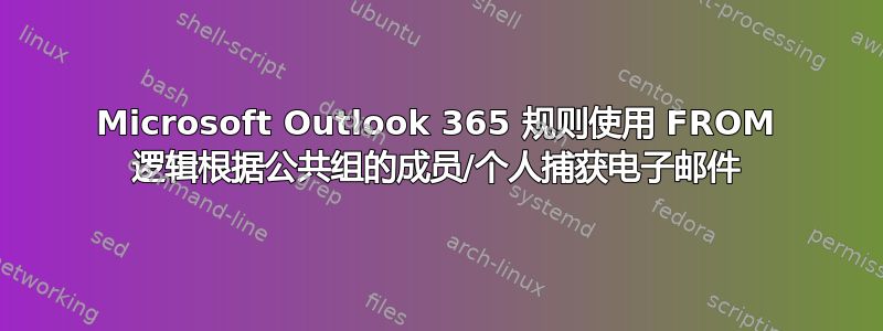 Microsoft Outlook 365 规则使用 FROM 逻辑根据公共组的成员/个人捕获电子邮件