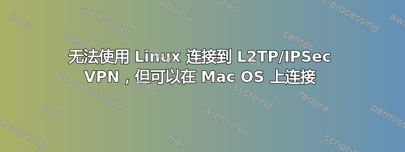 无法使用 Linux 连接到 L2TP/IPSec VPN，但可以在 Mac OS 上连接