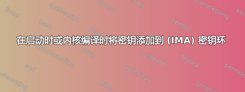 在启动时或内核编译时将密钥添加到 (IMA) 密钥环