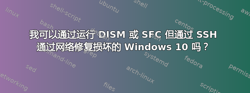 我可以通过运行 DISM 或 SFC 但通过 SSH 通过网络修复损坏的 Windows 10 吗？
