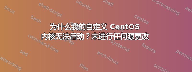 为什么我的自定义 CentOS 内核无法启动？未进行任何源更改