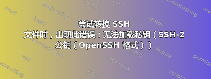 尝试转换 SSH 文件时，出现此错误：无法加载私钥（SSH-2 公钥（OpenSSH 格式））