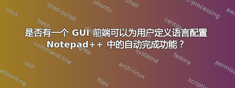 是否有一个 GUI 前端可以为用户定义语言配置 Notepad++ 中的自动完成功能？