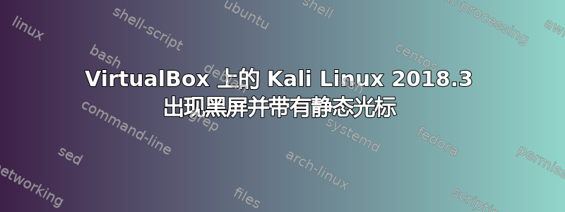 VirtualBox 上的 Kali Linux 2018.3 出现黑屏并带有静态光标