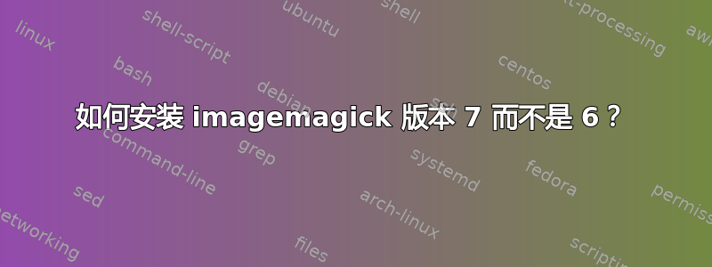 如何安装 imagemagick 版本 7 而不是 6？