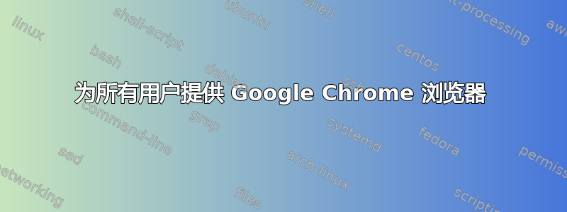 为所有用户提供 Google Chrome 浏览器