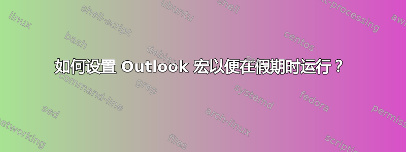 如何设置 Outlook 宏以便在假期时运行？