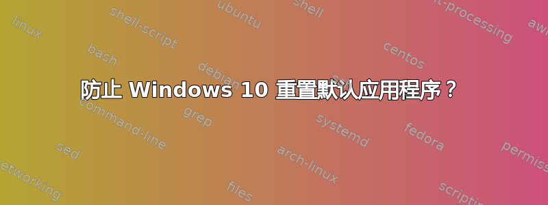 防止 Windows 10 重置默认应用程序？