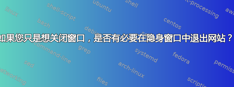 如果您只是想关闭窗口，是否有必要在隐身窗口中退出网站？