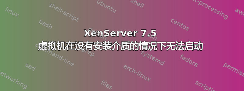 XenServer 7.5 虚拟机在没有安装介质的情况下无法启动