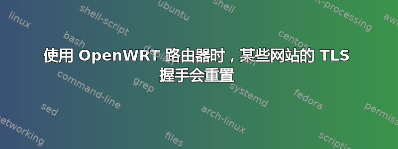 使用 OpenWRT 路由器时，某些网站的 TLS 握手会重置