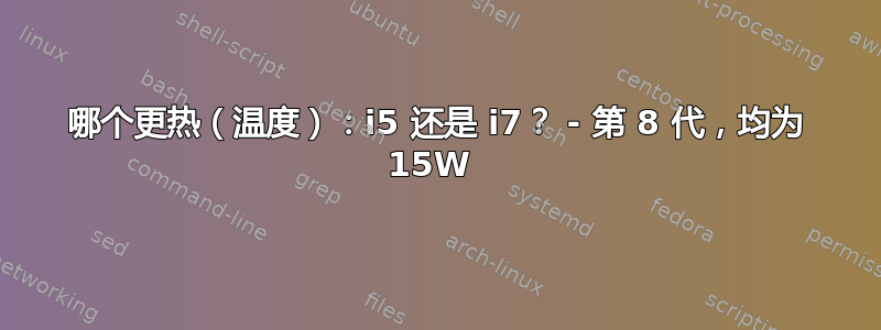 哪个更热（温度）：i5 还是 i7？ - 第 8 代，均为 15W 