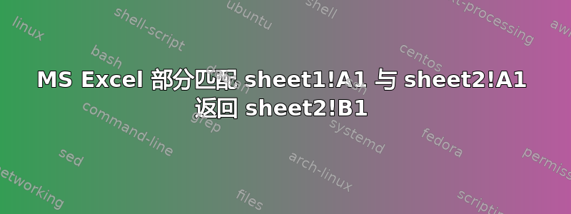 MS Excel 部分匹配 sheet1!A1 与 sheet2!A1 返回 sheet2!B1