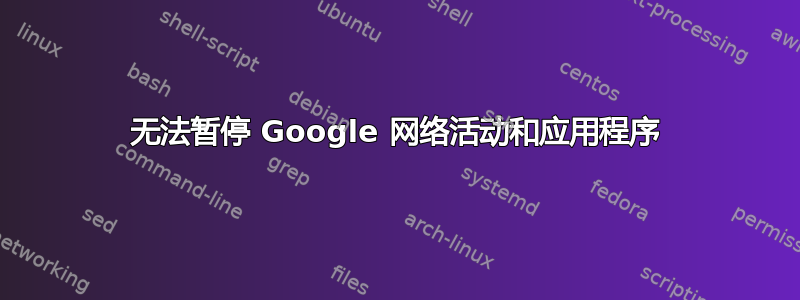 无法暂停 Google 网络活动和应用程序