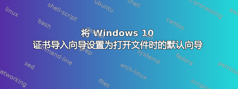 将 Windows 10 证书导入向导设置为打开文件时的默认向导