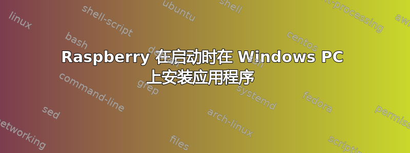 Raspberry 在启动时在 Windows PC 上安装应用程序 