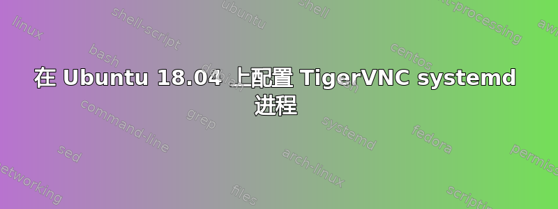 在 Ubuntu 18.04 上配置 TigerVNC systemd 进程