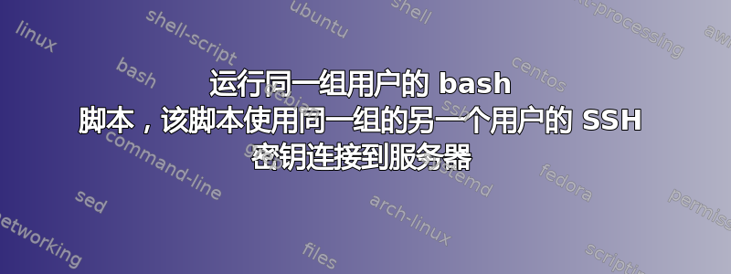 运行同一组用户的 bash 脚本，该脚本使用同一组的另一个用户的 SSH 密钥连接到服务器