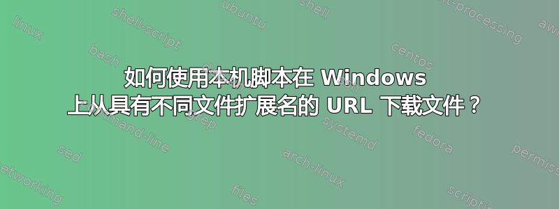 如何使用本机脚本在 Windows 上从具有不同文件扩展名的 URL 下载文件？