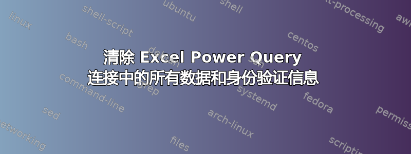 清除 Excel Power Query 连接中的所有数据和身份验证信息