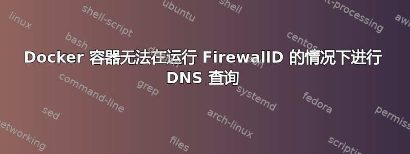 Docker 容器无法在运行 FirewallD 的情况下进行 DNS 查询