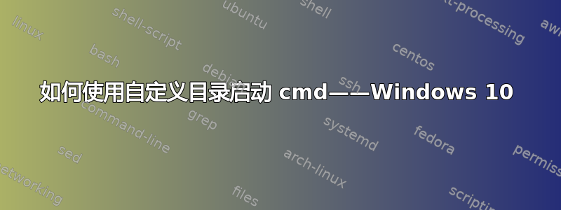 如何使用自定义目录启动 cmd——Windows 10