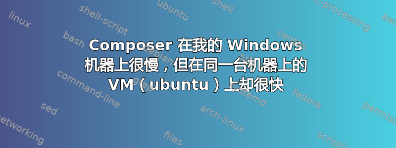 Composer 在我的 Windows 机器上很慢，但在同一台机器上的 VM（ubuntu）上却很快