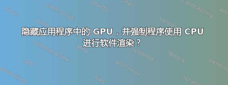 隐藏应用程序中的 GPU，并强制程序使用 CPU 进行软件渲染？