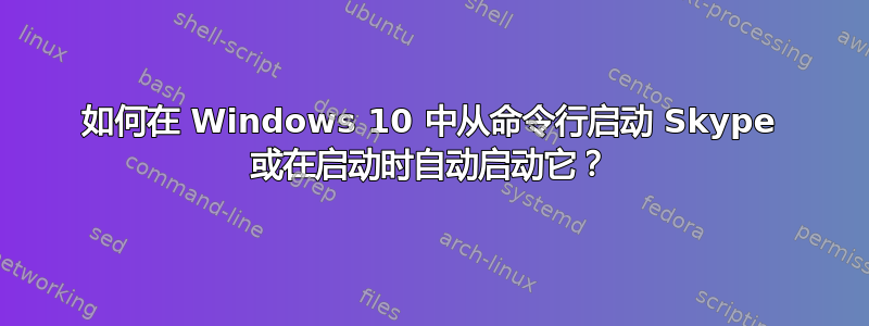 如何在 Windows 10 中从命令行启动 Skype 或在启动时自动启动它？