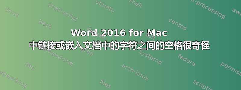 Word 2016 for Mac 中链接或嵌入文档中的字符之间的空格很奇怪