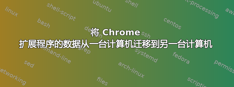 将 Chrome 扩展程序的数据从一台计算机迁移到另一台计算机