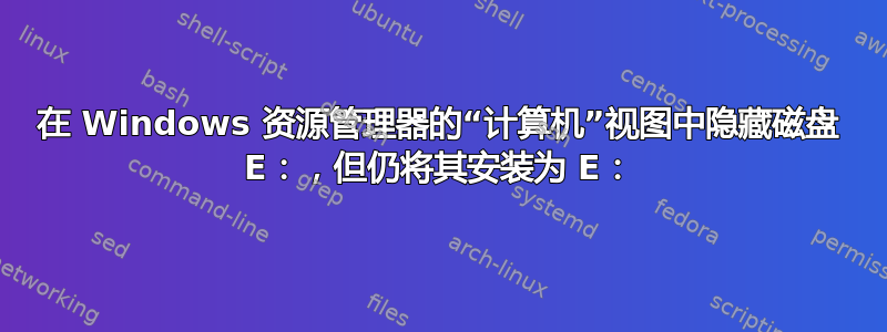 在 Windows 资源管理器的“计算机”视图中隐藏磁盘 E：，但仍将其安装为 E：