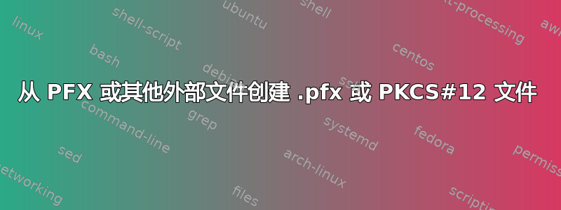 从 PFX 或其他外部文件创建 .pfx 或 PKCS#12 文件